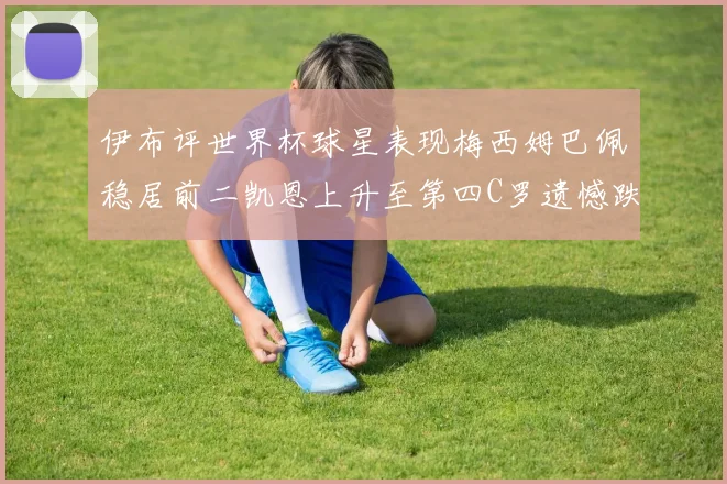 伊布评世界杯球星表现梅西姆巴佩稳居前二凯恩上升至第四C罗遗憾跌出前十