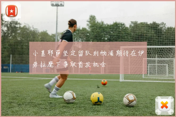 小基耶萨坚定留队利物浦期待在伊劳拉麾下争取首发机会