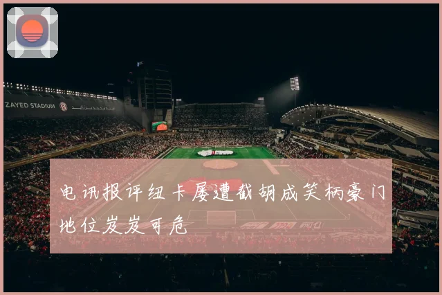电讯报评纽卡屡遭截胡成笑柄豪门地位岌岌可危