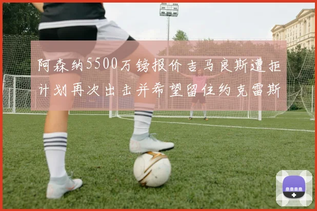 阿森纳5500万镑报价吉马良斯遭拒计划再次出击并希望留住约克雷斯