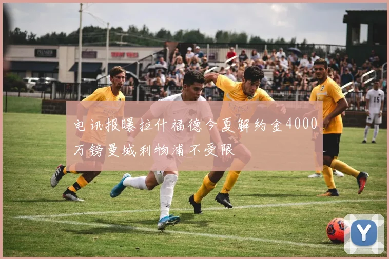 电讯报曝拉什福德今夏解约金4000万镑曼城利物浦不受限