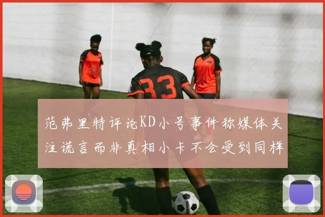 范弗里特评论KD小号事件称媒体关注谎言而非真相小卡不会受到同样打扰