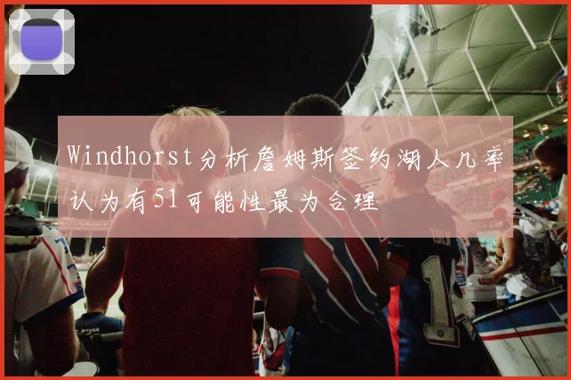 Windhorst分析詹姆斯签约湖人几率认为有51可能性最为合理