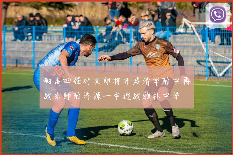 耐高四强对决即将开启清华附中再战东师附济源一中迎战雅礼中学