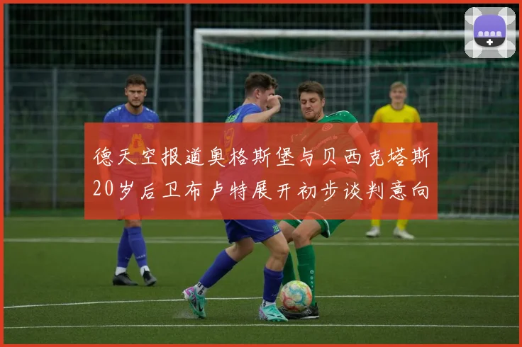 德天空报道奥格斯堡与贝西克塔斯20岁后卫布卢特展开初步谈判意向明确