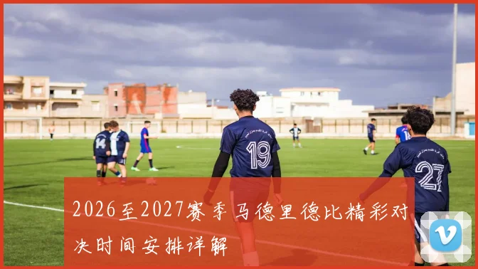 2026至2027赛季马德里德比精彩对决时间安排详解