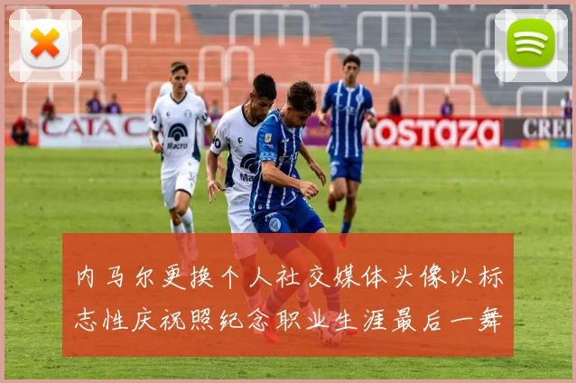 内马尔更换个人社交媒体头像以标志性庆祝照纪念职业生涯最后一舞