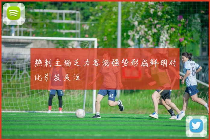 热刺主场乏力客场强势形成鲜明对比引发关注