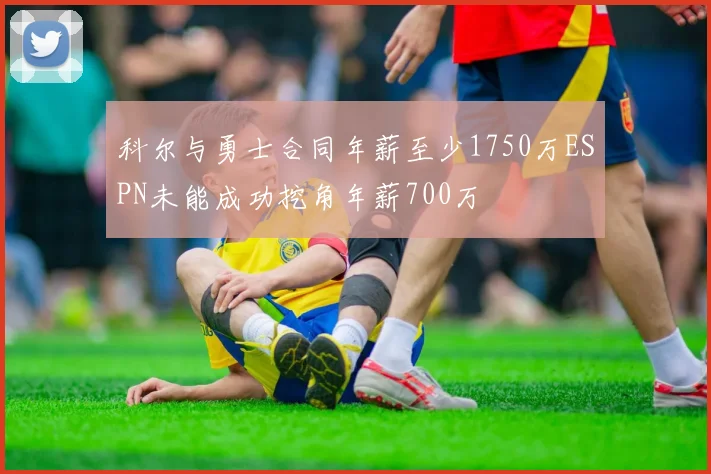 科尔与勇士合同年薪至少1750万ESPN未能成功挖角年薪700万