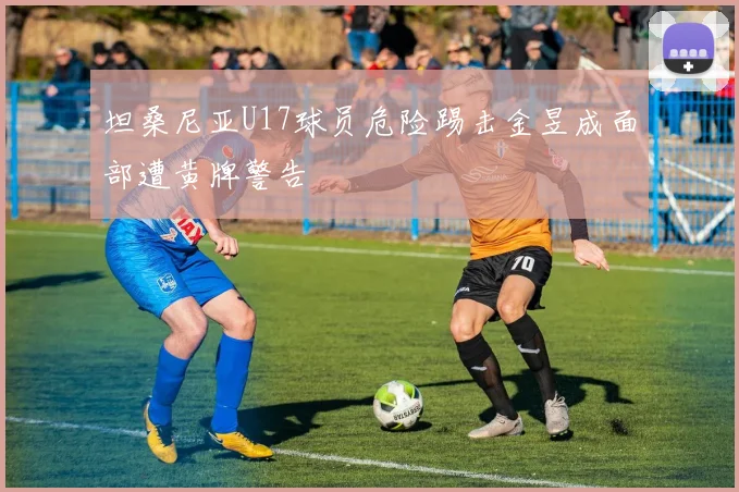 坦桑尼亚U17球员危险踢击金昱成面部遭黄牌警告