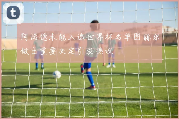 阿诺德未能入选世界杯名单图赫尔做出重要决定引发热议