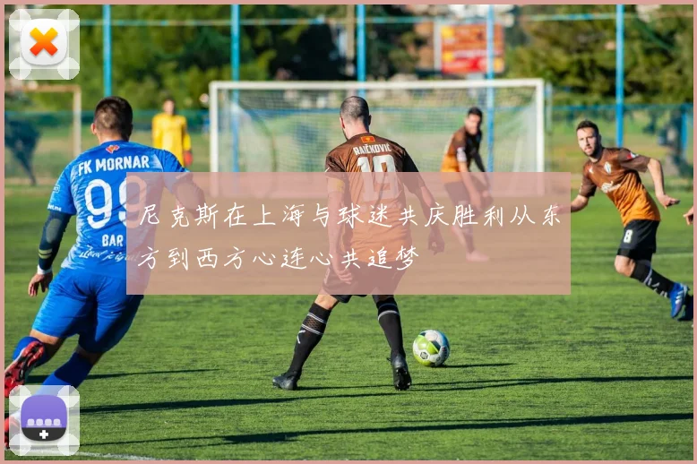 尼克斯在上海与球迷共庆胜利从东方到西方心连心共追梦
