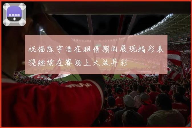 祝福陈宇浩在租借期间展现精彩表现继续在赛场上大放异彩