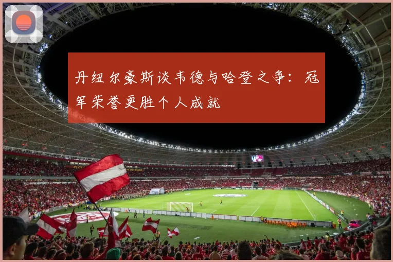 丹纽尔豪斯谈韦德与哈登之争：冠军荣誉更胜个人成就