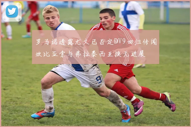 罗马诺透露尤文已否定DV9回归传闻坎比亚索与弗拉泰西互换无进展