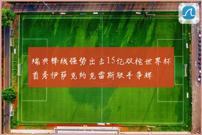 瑞典锋线强势出击15亿双枪世界杯首秀伊萨克约克雷斯联手争辉