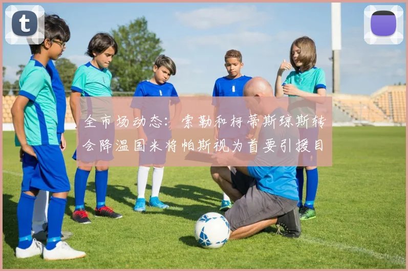 全市场动态：索勒和柯蒂斯琼斯转会降温国米将帕斯视为首要引援目标
