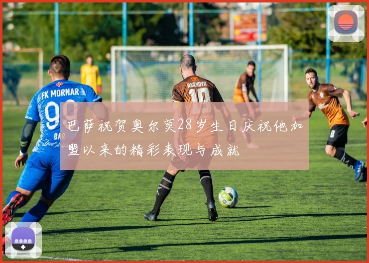 巴萨祝贺奥尔莫28岁生日庆祝他加盟以来的精彩表现与成就