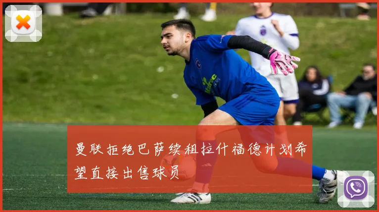 曼联拒绝巴萨续租拉什福德计划希望直接出售球员