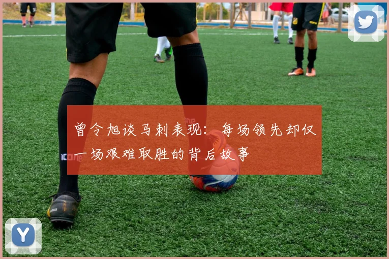 曾令旭谈马刺表现：每场领先却仅一场艰难取胜的背后故事