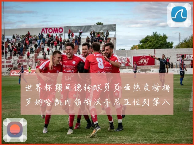 世界杯期间德转球员页面热度榜梅罗姆哈凯内领衔沃齐尼亚位列第八