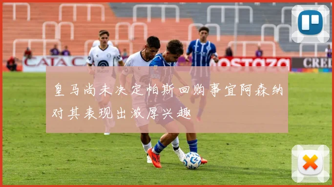 皇马尚未决定帕斯回购事宜阿森纳对其表现出浓厚兴趣