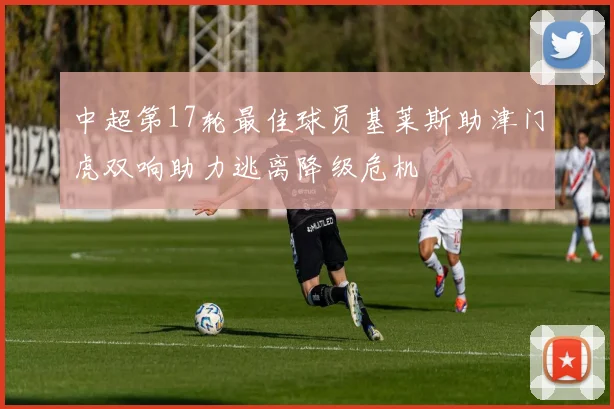 中超第17轮最佳球员基莱斯助津门虎双响助力逃离降级危机