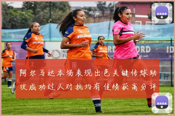 阿尔马达本场表现出色关键传球助攻成功过人对抗均有佳绩获高分评价