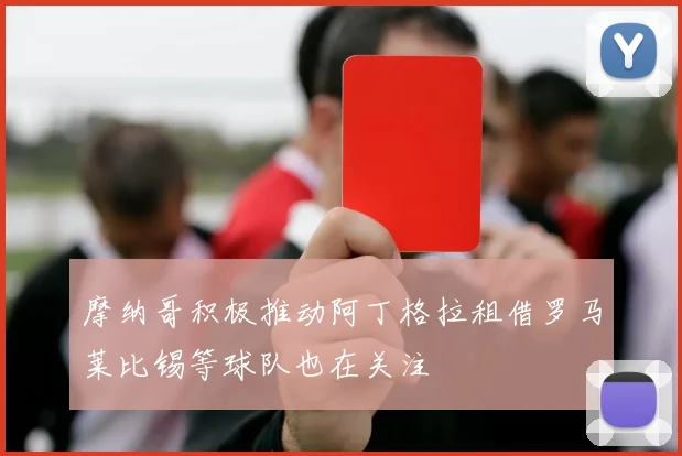 摩纳哥积极推动阿丁格拉租借罗马莱比锡等球队也在关注