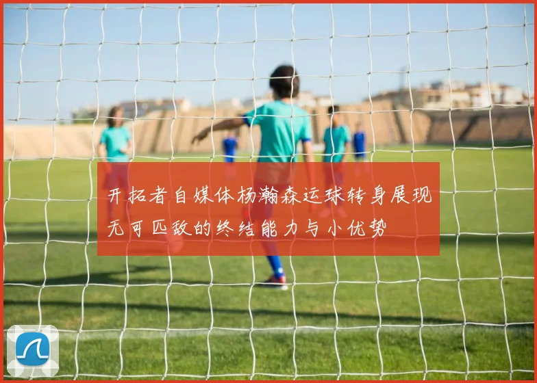 开拓者自媒体杨瀚森运球转身展现无可匹敌的终结能力与小优势