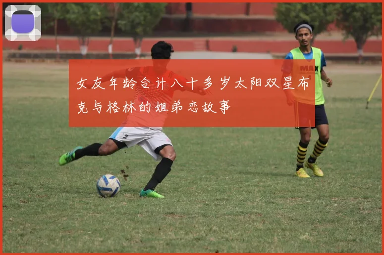 女友年龄合计八十多岁太阳双星布克与格林的姐弟恋故事